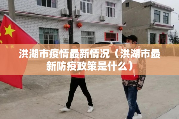 洪湖市疫情最新情况（洪湖市最新防疫政策是什么）