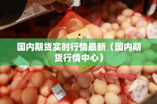 国内期货实时行情最新（国内期货行情中心）