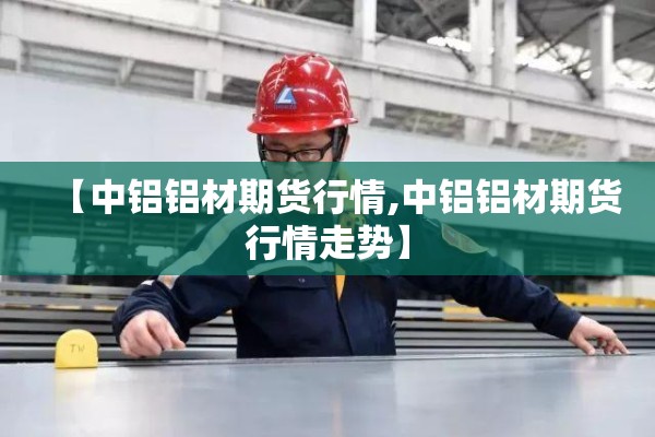 【中铝铝材期货行情,中铝铝材期货行情走势】