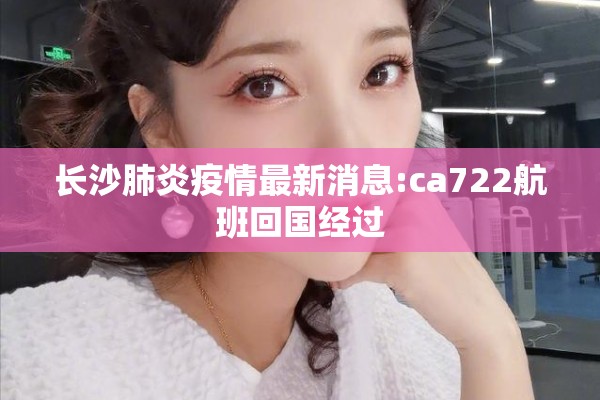 长沙肺炎疫情最新消息:ca722航班回国经过 长沙肺炎疫情最新消息:ca722航班回国经过