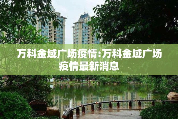 万科金域广场疫情:万科金域广场疫情最新消息
