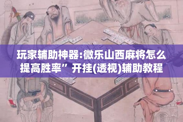 玩家辅助神器:微乐山西麻将怎么提高胜率”开挂(透视)辅助教程