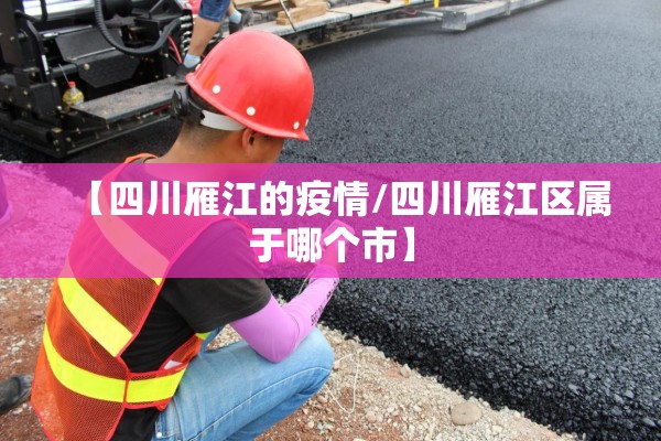 【四川雁江的疫情/四川雁江区属于哪个市】