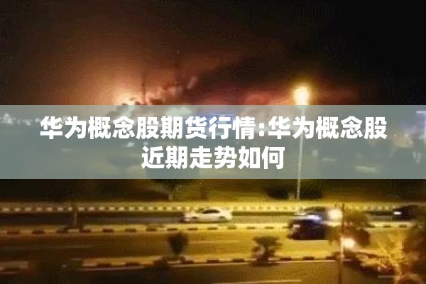 华为概念股期货行情:华为概念股近期走势如何
