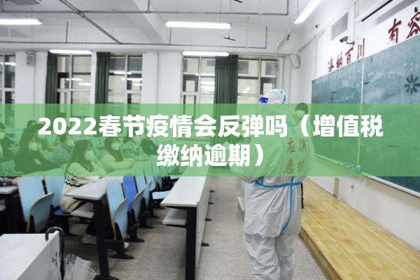 2022春节疫情会反弹吗（增值税缴纳逾期）