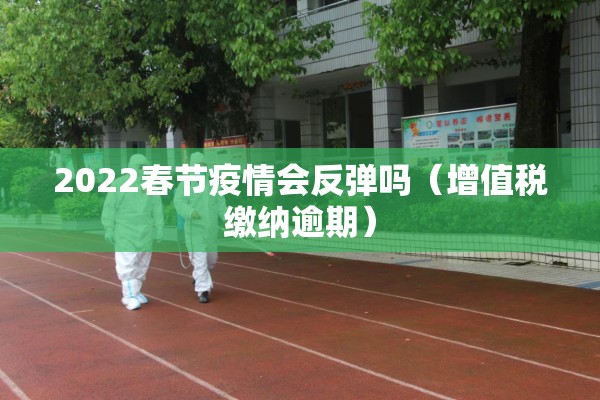 2022春节疫情会反弹吗（增值税缴纳逾期）