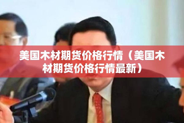 美国木材期货价格行情（美国木材期货价格行情最新）