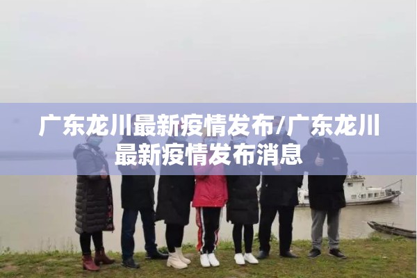 广东龙川最新疫情发布/广东龙川最新疫情发布消息