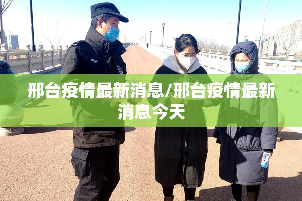 邢台疫情最新消息/邢台疫情最新消息今天 邢台疫情最新消息/邢台疫情最新消息今天