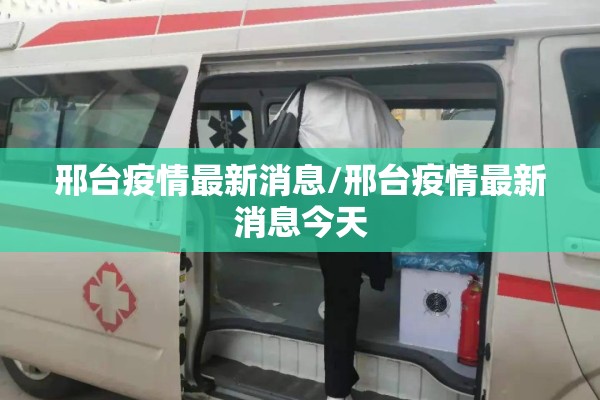 邢台疫情最新消息/邢台疫情最新消息今天 邢台疫情最新消息/邢台疫情最新消息今天