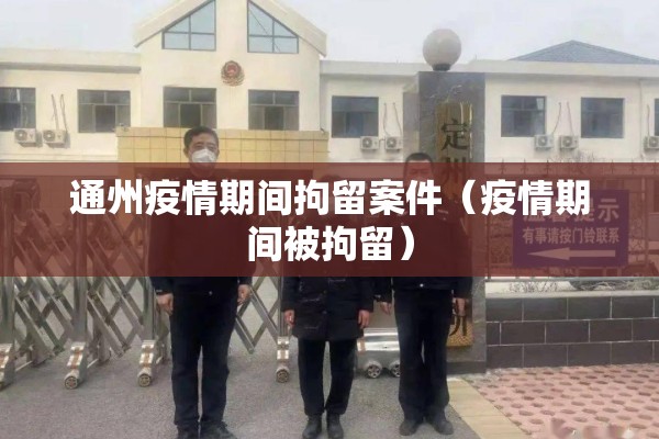通州疫情期间拘留案件（疫情期间被拘留）