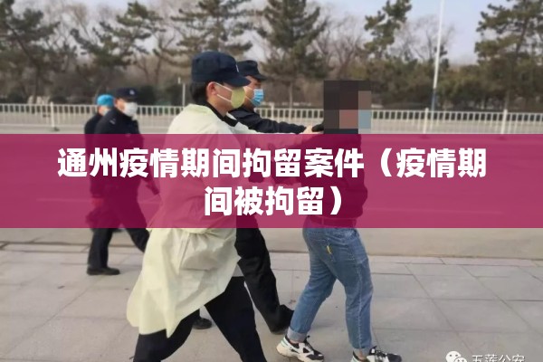 通州疫情期间拘留案件（疫情期间被拘留）
