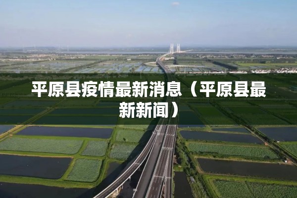 平原县疫情最新消息(平原县最新新闻) 平原县疫情最新消息(平原县最新新闻)