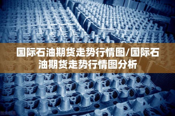 国际石油期货走势行情图/国际石油期货走势行情图分析