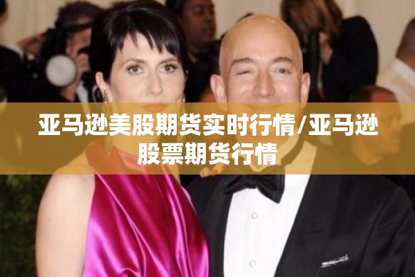 亚马逊美股期货实时行情/亚马逊股票期货行情 亚马逊美股期货实时行情/亚马逊股票期货行情