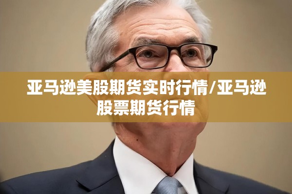 亚马逊美股期货实时行情/亚马逊股票期货行情 亚马逊美股期货实时行情/亚马逊股票期货行情