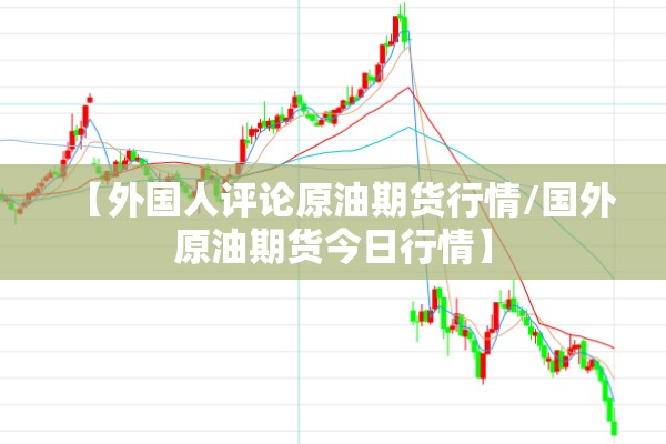 【外国人评论原油期货行情/国外原油期货今日行情】