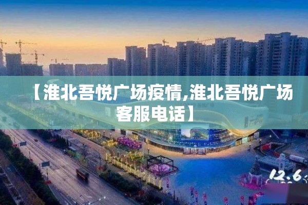 【淮北吾悦广场疫情,淮北吾悦广场客服电话】