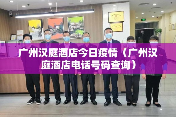 广州汉庭酒店今日疫情（广州汉庭酒店电话号码查询）