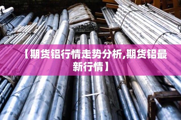 【期货铝行情走势分析,期货铝最新行情】 【期货铝行情走势分析,期货铝最新行情】
