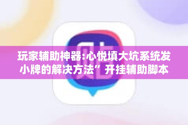 玩家辅助神器:心悦填大坑系统发小牌的解决方法	”开挂辅助脚本+详细开挂安装教程