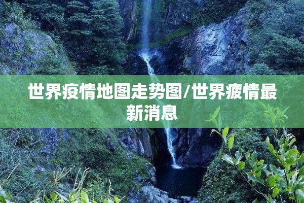 世界疫情地图走势图/世界疲情最新消息 世界疫情地图走势图/世界疲情最新消息