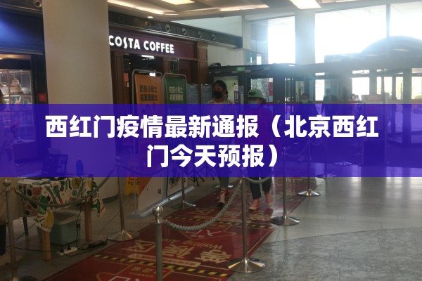 西红门疫情最新通报（北京西红门今天预报）