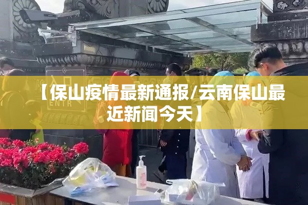 【保山疫情最新通报/云南保山最近新闻今天】 【保山疫情最新通报/云南保山最近新闻今天】