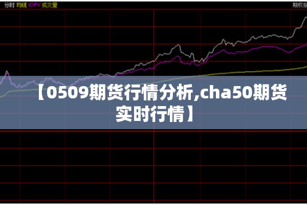 【0509期货行情分析,cha50期货实时行情】