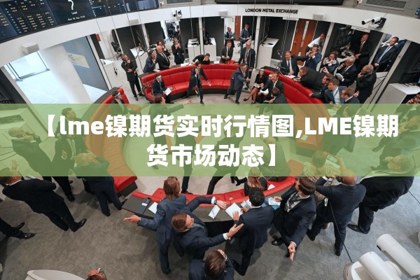【lme镍期货实时行情图,LME镍期货市场动态】