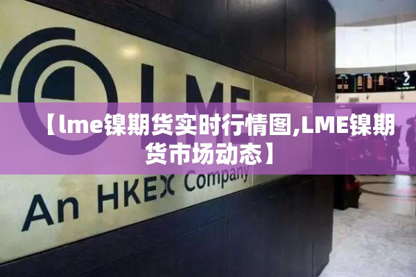 【lme镍期货实时行情图,LME镍期货市场动态】