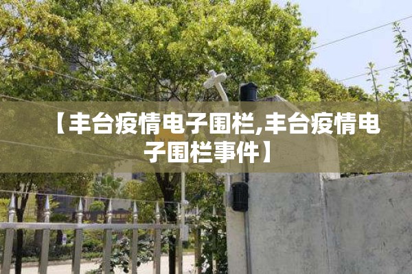 【丰台疫情电子围栏,丰台疫情电子围栏事件】