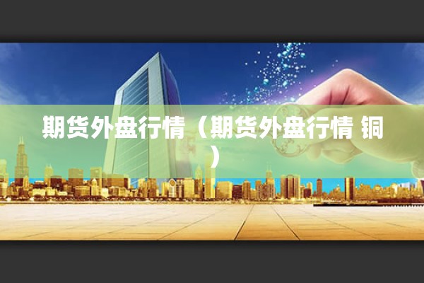 期货外盘行情（期货外盘行情 铜）