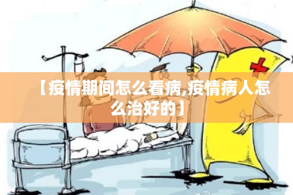 【疫情期间怎么看病,疫情病人怎么治好的】 【疫情期间怎么看病,疫情病人怎么治好的】