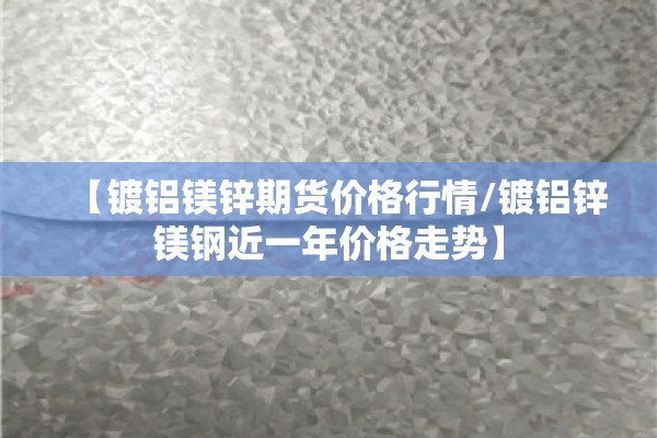 【镀铝镁锌期货价格行情/镀铝锌镁钢近一年价格走势】