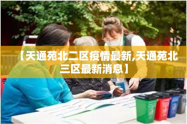 【天通苑北二区疫情最新,天通苑北三区最新消息】