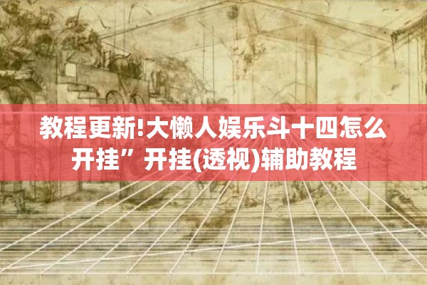 教程更新!大懒人娱乐斗十四怎么开挂	”开挂(透视)辅助教程