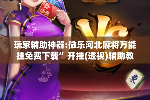 玩家辅助神器:微乐河北麻将万能挂免费下载”开挂(透视)辅助教程
