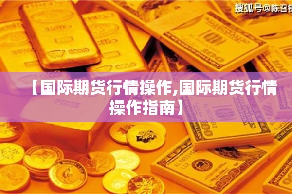 【国际期货行情操作,国际期货行情操作指南】 【国际期货行情操作,国际期货行情操作指南】