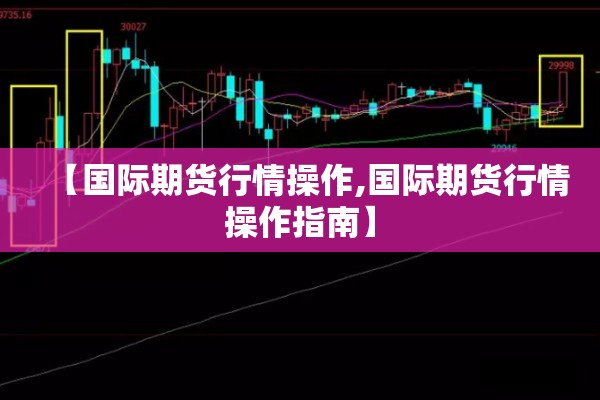 【国际期货行情操作,国际期货行情操作指南】 【国际期货行情操作,国际期货行情操作指南】