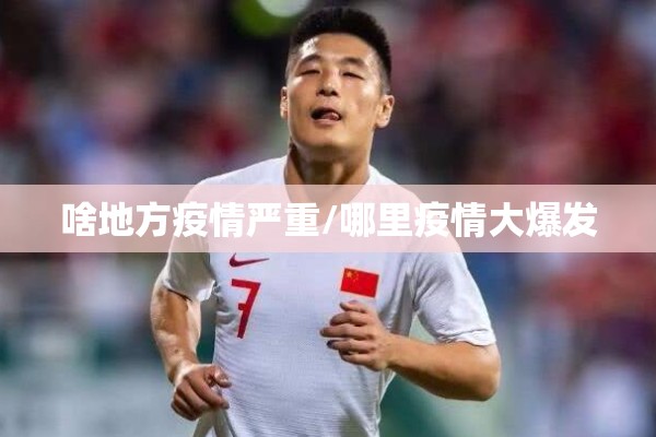 啥地方疫情严重/哪里疫情大爆发 啥地方疫情严重/哪里疫情大爆发