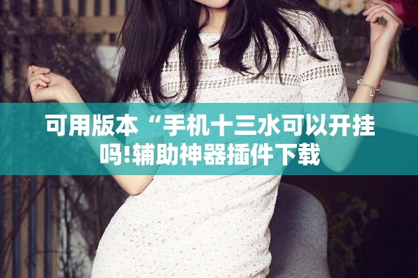 可用版本“手机十三水可以开挂吗!辅助神器插件下载 可用版本“手机十三水可以开挂吗!辅助神器插件下载