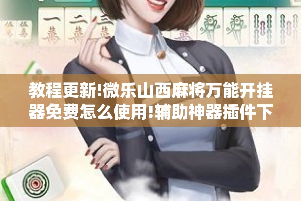 教程更新!微乐山西麻将万能开挂器免费怎么使用!辅助神器插件下载