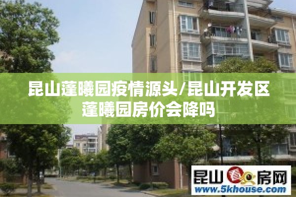 昆山蓬曦园疫情源头/昆山开发区蓬曦园房价会降吗 昆山蓬曦园疫情源头/昆山开发区蓬曦园房价会降吗