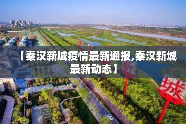 【秦汉新城疫情最新通报,秦汉新城最新动态】