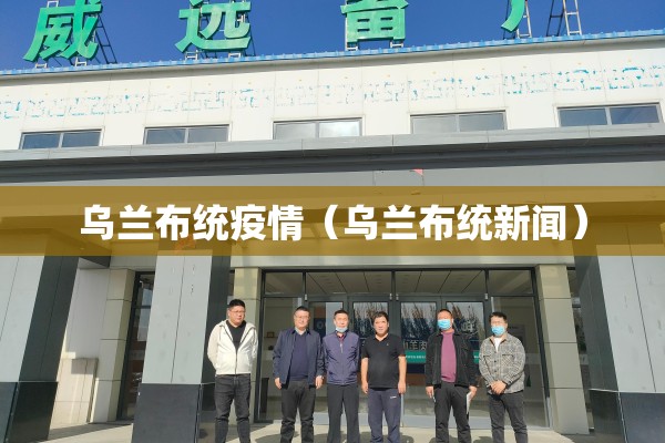 乌兰布统疫情(乌兰布统新闻) 乌兰布统疫情(乌兰布统新闻)