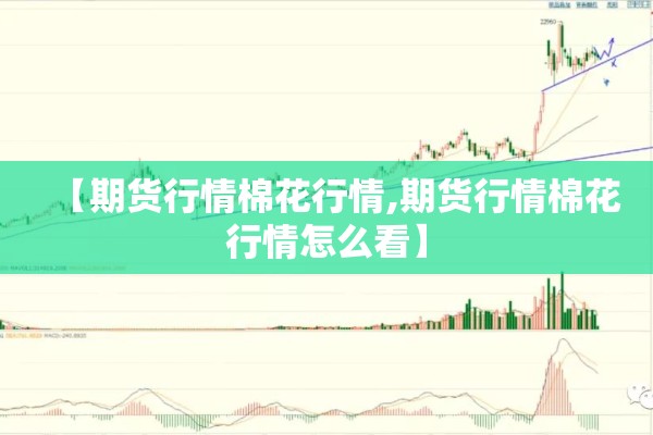 【期货行情棉花行情,期货行情棉花行情怎么看】 【期货行情棉花行情,期货行情棉花行情怎么看】