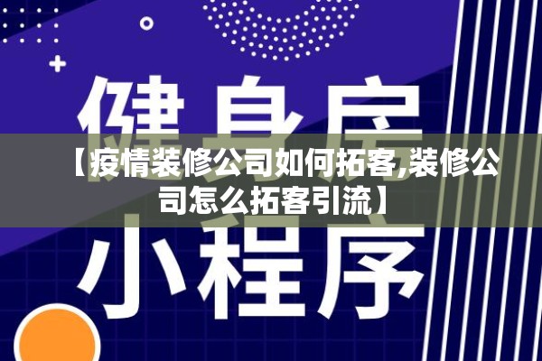 【疫情装修公司如何拓客,装修公司怎么拓客引流】 【疫情装修公司如何拓客,装修公司怎么拓客引流】