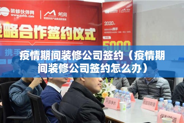 疫情期间装修公司签约（疫情期间装修公司签约怎么办）