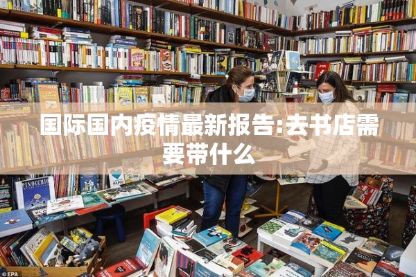 国际国内疫情最新报告:去书店需要带什么